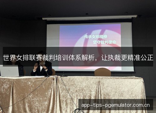 世界女排联赛裁判培训体系解析，让执裁更精准公正